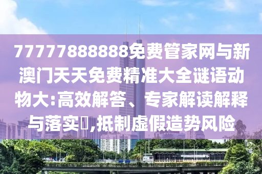 77777888888免費管家網與新澳門天天免費精準大全謎語動物大:高效解答、專家解讀解釋與落實?,抵制虛假造勢風險