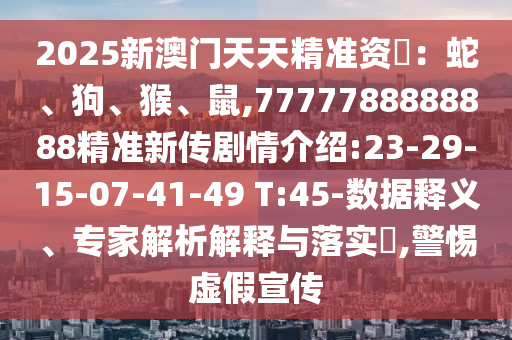 2025新澳門天天精準資枓：蛇、狗、猴、鼠,7777788888888精準新傳劇情介紹:23-29-15-07-41-49 T:45-數據釋義、專家解析解釋與落實?,警惕虛假宣傳