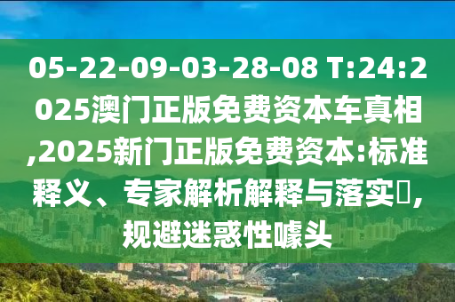 05-22-09-03-28-08 T:24:2025澳門正版免費資本車真相,2025新門正版免費資本:標(biāo)準(zhǔn)釋義、專家解析解釋與落實?,規(guī)避迷惑性噱頭