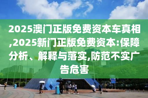2025澳門正版免費資本車真相,2025新門正版免費資本:保障分析、解釋與落實,防范不實廣告危害