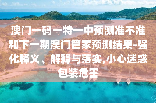 澳門一碼一特一中預(yù)測準(zhǔn)不準(zhǔn)和下一期澳門管家預(yù)測結(jié)果-強化釋義、解釋與落實,小心迷惑包裝危害