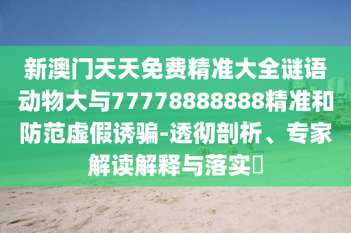 新澳門天天免費精準大全謎語動物大與77778888888精準和防范虛假誘騙-透徹剖析、專家解讀解釋與落實?
