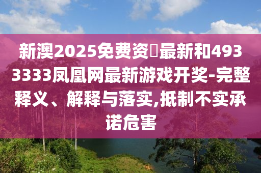 新澳2025免費(fèi)資枓最新和4933333鳳凰網(wǎng)最新游戲開獎(jiǎng)-完整釋義、解釋與落實(shí),抵制不實(shí)承諾危害