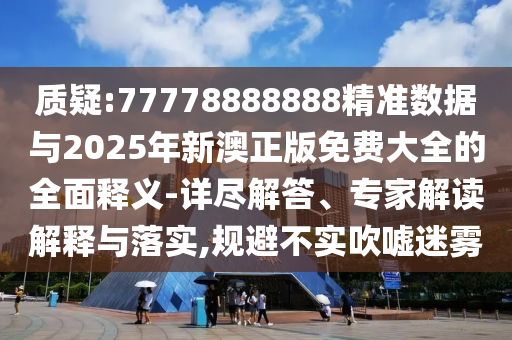 質疑:77778888888精準數據與2025年新澳正版免費大全的全面釋義-詳盡解答、專家解讀解釋與落實,規避不實吹噓迷霧