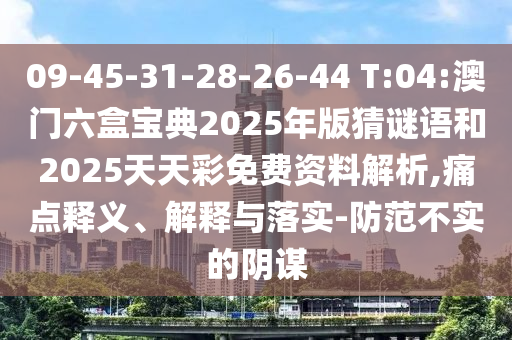 09-45-31-28-26-44 T:04:澳門(mén)六盒寶典2025年版猜謎語(yǔ)和2025天天彩免費(fèi)資料解析,痛點(diǎn)釋義、解釋與落實(shí)-防范不實(shí)的陰謀