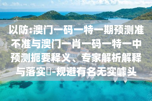 以防:澳門一碼一特一期預測準不準與澳門一肖一碼一特一中預測扼要釋義、專家解析解釋與落實?-規避有名無實噱頭
