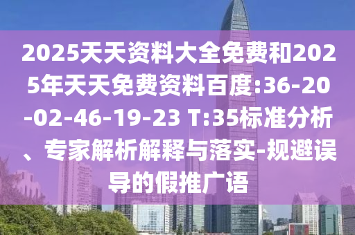2025天天資料大全免費(fèi)和2025年天天免費(fèi)資料百度:36-20-02-46-19-23 T:35標(biāo)準(zhǔn)分析、專家解析解釋與落實(shí)-規(guī)避誤導(dǎo)的假推廣語