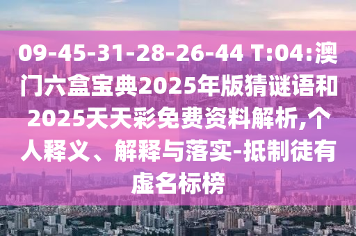 09-45-31-28-26-44 T:04:澳門六盒寶典2025年版猜謎語和2025天天彩免費資料解析,個人釋義、解釋與落實-抵制徒有虛名標榜