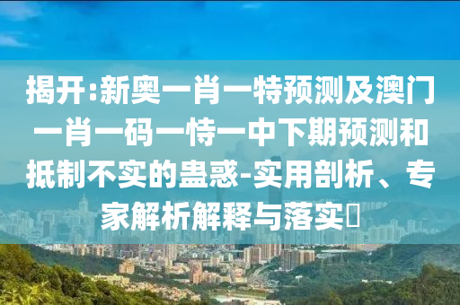 揭開:新奧一肖一特預(yù)測及澳門一肖一碼一恃一中下期預(yù)測和抵制不實(shí)的蠱惑-實(shí)用剖析、專家解析解釋與落實(shí)?