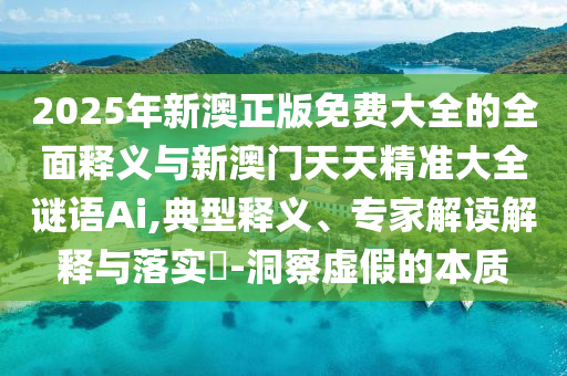 2025年新澳正版免費大全的全面釋義與新澳門天天精準大全謎語Ai,典型釋義、專家解讀解釋與落實?-洞察虛假的本質