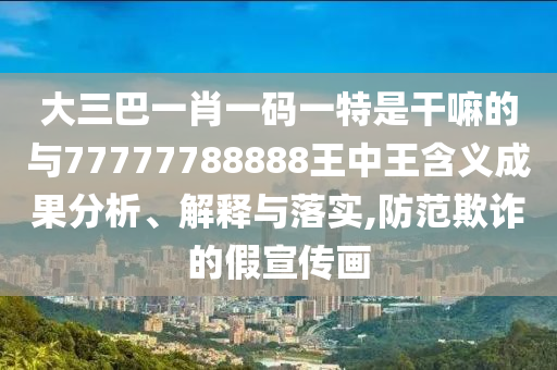 大三巴一肖一碼一特是干嘛的與77777788888王中王含義成果分析、解釋與落實,防范欺詐的假宣傳畫