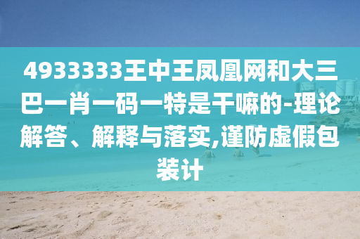 4933333王中王鳳凰網和大三巴一肖一碼一特是干嘛的-理論解答、解釋與落實,謹防虛假包裝計