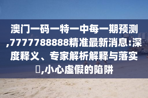 澳門一碼一特一中每一期預測,7777788888精準最新消息:深度釋義、專家解析解釋與落實?,小心虛假的陷阱