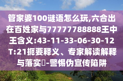 管家婆100謎語怎么玩,六合出在百姓家與77777788888王中王含義:43-11-33-06-30-12 T:21扼要釋義、專家解讀解釋與落實?-警惕偽宣傳陷阱