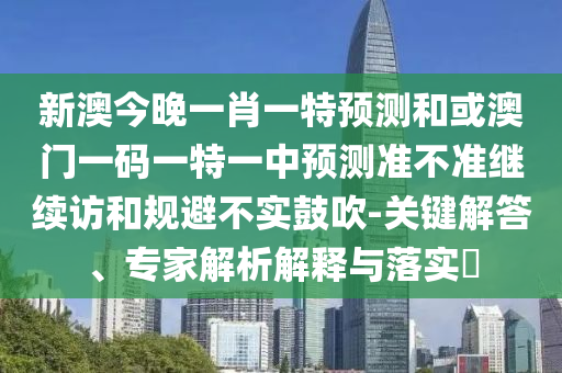 新澳今晚一肖一特預測和或澳門一碼一特一中預測準不準繼續訪和規避不實鼓吹-關鍵解答、專家解析解釋與落實?
