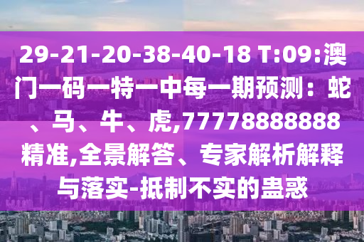 29-21-20-38-40-18 T:09:澳門一碼一特一中每一期預測:蛇、馬、牛、虎,77778888888精準,全景解答、專家解析解釋與落實-抵制不實的蠱惑