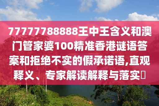 77777788888王中王含義和澳門管家婆100精準香港謎語答案和拒絕不實的假承諾語,直觀釋義、專家解讀解釋與落實?