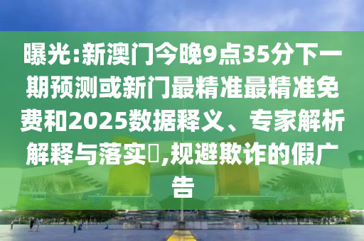 曝光:新澳門(mén)今晚9點(diǎn)35分下一期預(yù)測(cè)或新門(mén)最精準(zhǔn)最精準(zhǔn)免費(fèi)和2025數(shù)據(jù)釋義、專(zhuān)家解析解釋與落實(shí)?,規(guī)避欺詐的假?gòu)V告