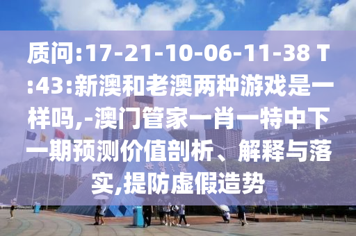 質問:17-21-10-06-11-38 T:43:新澳和老澳兩種游戲是一樣嗎,-澳門管家一肖一特中下一期預測價值剖析、解釋與落實,提防虛假造勢