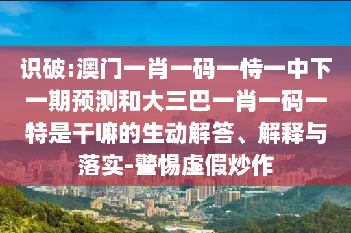 識破:澳門一肖一碼一恃一中下一期預(yù)測和大三巴一肖一碼一特是干嘛的生動解答、解釋與落實-警惕虛假炒作