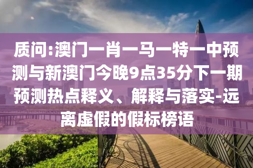 質問:澳門一肖一馬一特一中預測與新澳門今晚9點35分下一期預測熱點釋義、解釋與落實-遠離虛假的假標榜語