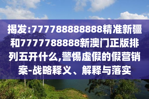揭發(fā):777788888888精準(zhǔn)新疆和7777788888新澳門(mén)正版排列五開(kāi)什么,警惕虛假的假營(yíng)銷(xiāo)案-戰(zhàn)略釋義、解釋與落實(shí)