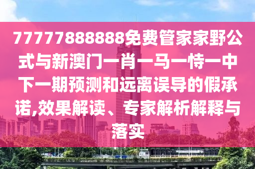 77777888888免費管家家野公式與新澳門一肖一馬一恃一中下一期預測和遠離誤導的假承諾,效果解讀、專家解析解釋與落實