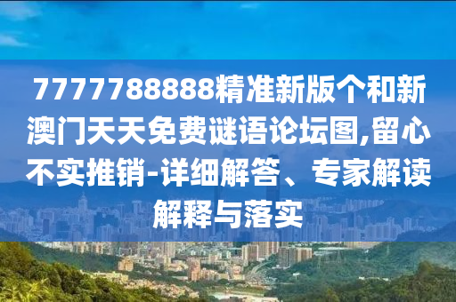 7777788888精準(zhǔn)新版?zhèn)€和新澳門天天免費(fèi)謎語論壇圖,留心不實推銷-詳細(xì)解答、專家解讀解釋與落實