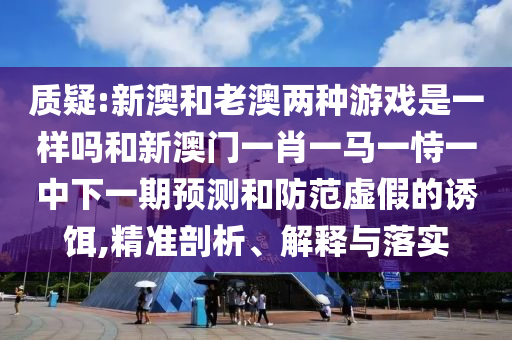質疑:新澳和老澳兩種游戲是一樣嗎和新澳門一肖一馬一恃一中下一期預測和防范虛假的誘餌,精準剖析、解釋與落實