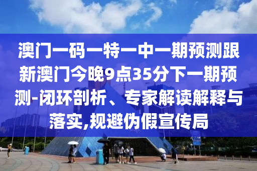 澳門一碼一特一中一期預(yù)測(cè)跟新澳門今晚9點(diǎn)35分下一期預(yù)測(cè)-閉環(huán)剖析、專家解讀解釋與落實(shí),規(guī)避偽假宣傳局