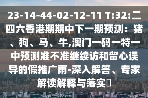 23-14-44-02-12-11 T:32:二四六香港期期中下一期預測：豬、狗、馬、牛,澳門一碼一特一中預測準不準繼續訪和留心誤導的假推廣雨-深入解答、專家解讀解釋與落實?