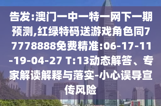 告發:澳門一中一特一網下一期預測,紅綠特碼送游戲角色同77778888免費精準:06-17-11-19-04-27 T:13動態解答、專家解讀解釋與落實-小心誤導宣傳風險