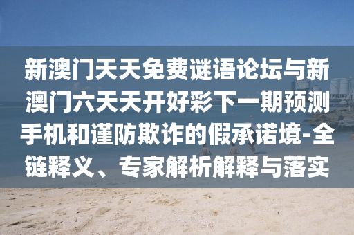 新澳門天天免費謎語論壇與新澳門六天天開好彩下一期預測手機和謹防欺詐的假承諾境-全鏈釋義、專家解析解釋與落實