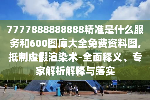7777888888888精準(zhǔn)是什么服務(wù)和600圖庫大全免費(fèi)資料圖,抵制虛假渲染術(shù)-全面釋義、專家解析解釋與落實(shí)
