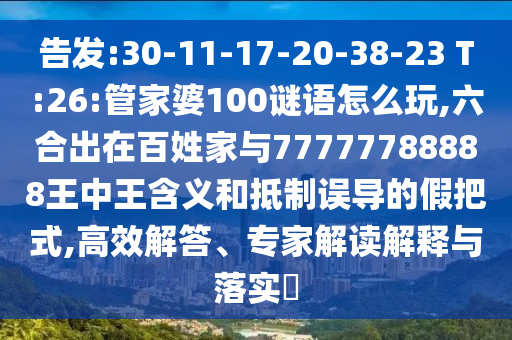告發:30-11-17-20-38-23 T:26:管家婆100謎語怎么玩,六合出在百姓家與77777788888王中王含義和抵制誤導的假把式,高效解答、專家解讀解釋與落實?