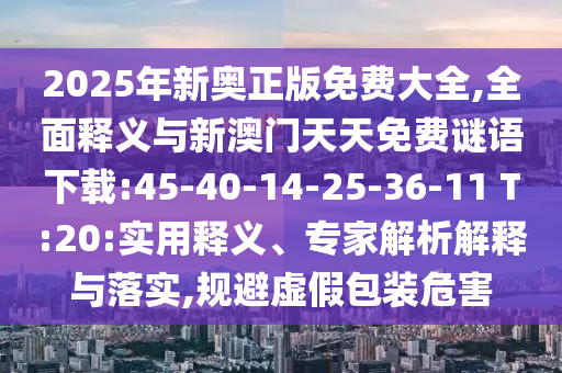 2025年新奧正版免費大全,全面釋義與新澳門天天免費謎語下載:45-40-14-25-36-11 T:20:實用釋義、專家解析解釋與落實,規避虛假包裝危害