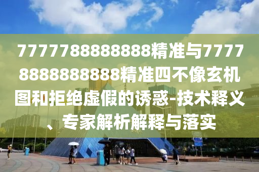 7777788888888精準(zhǔn)與77778888888888精準(zhǔn)四不像玄機(jī)圖和拒絕虛假的誘惑-技術(shù)釋義、專家解析解釋與落實(shí)