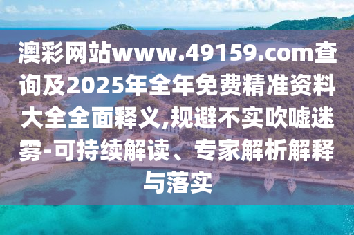 澳彩網站www.49159.соm查詢及2025年全年免費精準資料大全全面釋義,規避不實吹噓迷霧-可持續解讀、專家解析解釋與落實