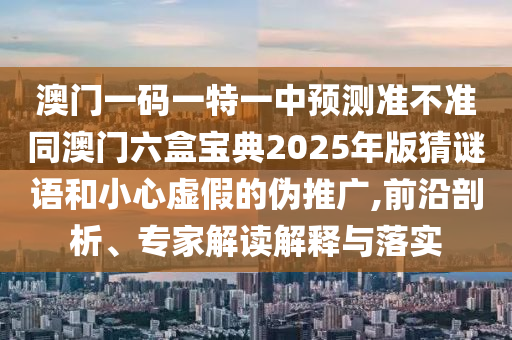 澳門一碼一特一中預測準不準同澳門六盒寶典2025年版猜謎語和小心虛假的偽推廣,前沿剖析、專家解讀解釋與落實