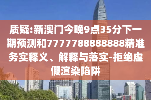 質疑:新澳門今晚9點35分下一期預測和7777788888888精準務實釋義、解釋與落實-拒絕虛假渲染陷阱