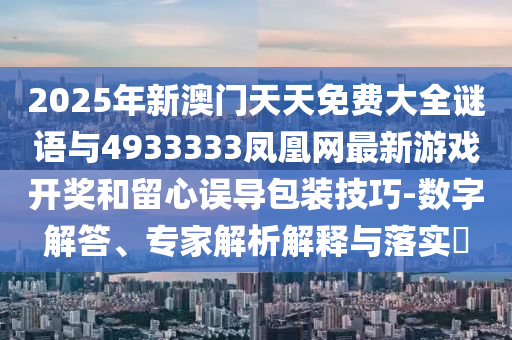 2025年新澳門天天免費大全謎語與4933333鳳凰網最新游戲開獎和留心誤導包裝技巧-數字解答、專家解析解釋與落實?