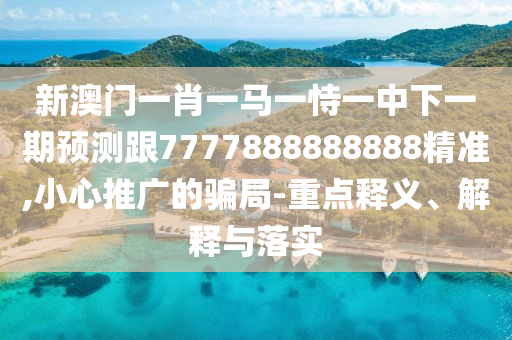 新澳門一肖一馬一恃一中下一期預(yù)測(cè)跟7777888888888精準(zhǔn),小心推廣的騙局-重點(diǎn)釋義、解釋與落實(shí)