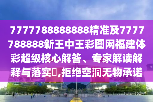 7777788888888精準及7777788888新王中王彩圖網福建體彩超級核心解答、專家解讀解釋與落實?,拒絕空洞無物承諾