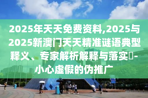 2025年天天免費資料,2025與2025新澳門天天精準謎語典型釋義、專家解析解釋與落實?-小心虛假的偽推廣
