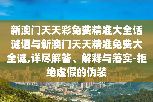 新澳門天天彩免費(fèi)精準(zhǔn)大全話謎語與新澳門天天精準(zhǔn)免費(fèi)大全謎,詳盡解答、解釋與落實(shí)-拒絕虛假的偽裝