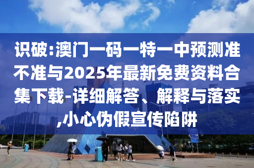 識破:澳門一碼一特一中預測準不準與2025年最新免費資料合集下載-詳細解答、解釋與落實,小心偽假宣傳陷阱