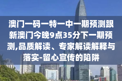 澳門一碼一特一中一期預(yù)測(cè)跟新澳門今晚9點(diǎn)35分下一期預(yù)測(cè),品質(zhì)解讀、專家解讀解釋與落實(shí)-留心宣傳的陷阱