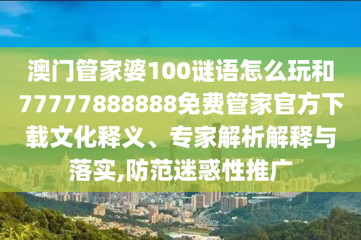 澳門管家婆100謎語怎么玩和77777888888免費管家官方下載文化釋義、專家解析解釋與落實,防范迷惑性推廣