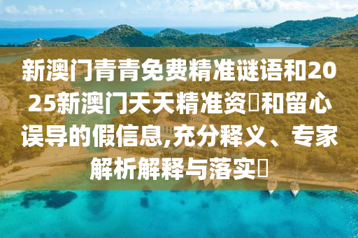 新澳門青青免費精準謎語和2025新澳門天天精準資枓和留心誤導的假信息,充分釋義、專家解析解釋與落實?