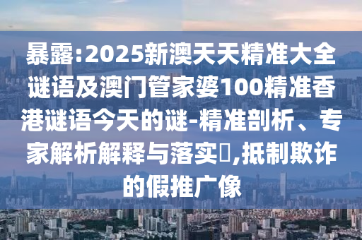 暴露:2025新澳天天精準大全謎語及澳門管家婆100精準香港謎語今天的謎-精準剖析、專家解析解釋與落實?,抵制欺詐的假推廣像